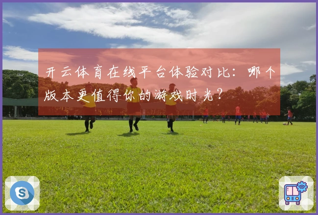 开云体育在线平台体验对比：哪个版本更值得你的游戏时光？