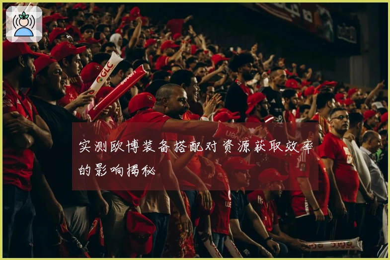 实测欧博装备搭配对资源获取效率的影响揭秘