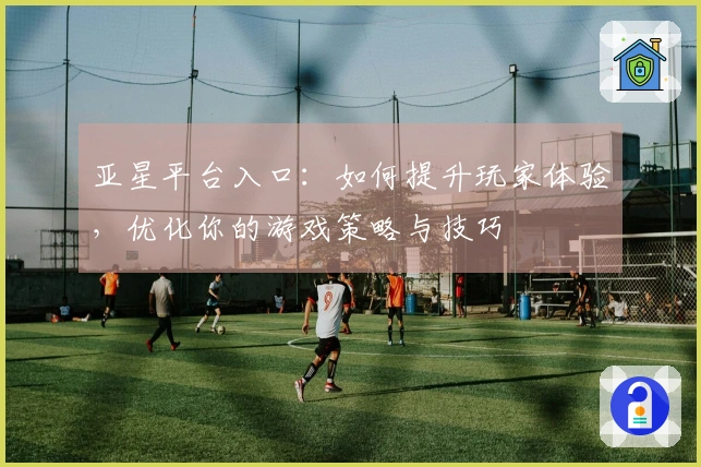 亚星平台入口：如何提升玩家体验，优化你的游戏策略与技巧