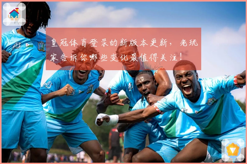 皇冠体育登录的新版本更新，老玩家告诉你哪些变化最值得关注！