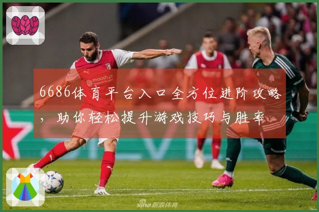 6686体育平台入口全方位进阶攻略，助你轻松提升游戏技巧与胜率