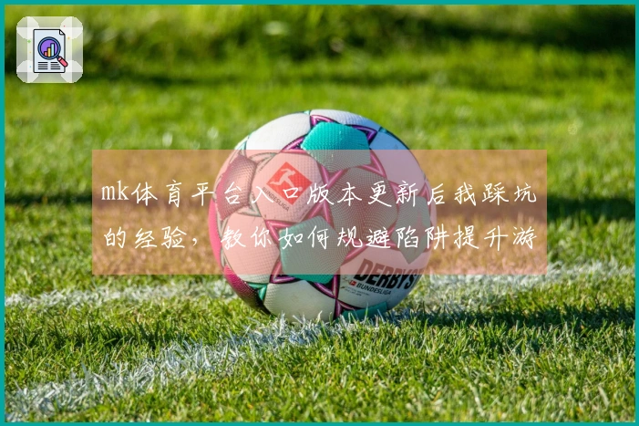 mk体育平台入口版本更新后我踩坑的经验,教你如何规避陷阱提升游戏体验