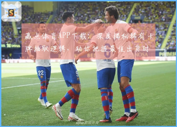 赢点体育APP下载：深度揭秘稀有卡牌抽取逻辑，助你把握最佳出货时机