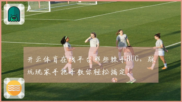开云体育在线平台那些棘手BUG，踩坑玩家手把手教你轻松搞定！