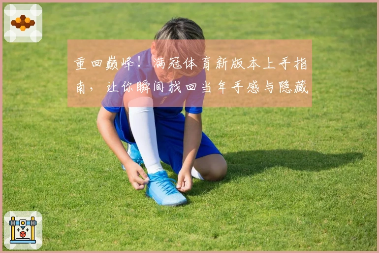 重回巅峰！满冠体育新版本上手指南，让你瞬间找回当年手感与隐藏技巧