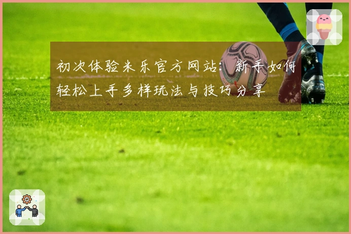 初次体验米乐官方网站：新手如何轻松上手多样玩法与技巧分享