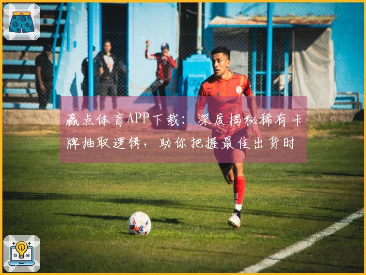 赢点体育APP下载：深度揭秘稀有卡牌抽取逻辑，助你把握最佳出货时机