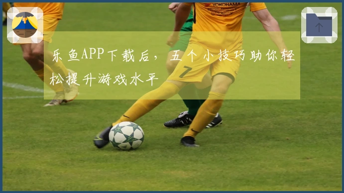 乐鱼APP下载后，五个小技巧助你轻松提升游戏水平