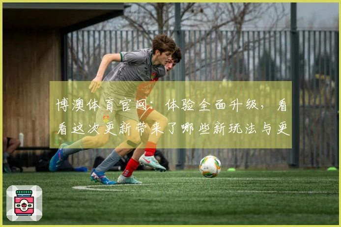 博澳体育官网：体验全面升级，看看这次更新带来了哪些新玩法与更优服务！