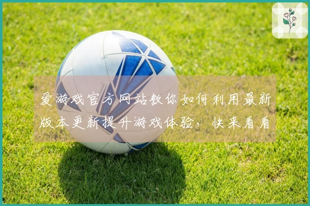 爱游戏官方网站教你如何利用最新版本更新提升游戏体验，快来看看吧！