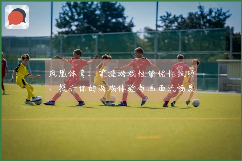 凤凰体育：掌握游戏性能优化技巧，提升你的游戏体验与画面流畅度