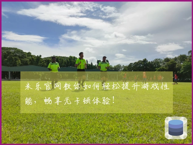 米乐官网教你如何轻松提升游戏性能，畅享无卡顿体验！