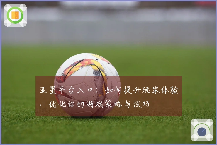 亚星平台入口：如何提升玩家体验，优化你的游戏策略与技巧