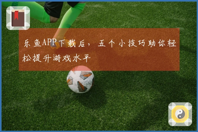 乐鱼APP下载后,五个小技巧助你轻松提升游戏水平