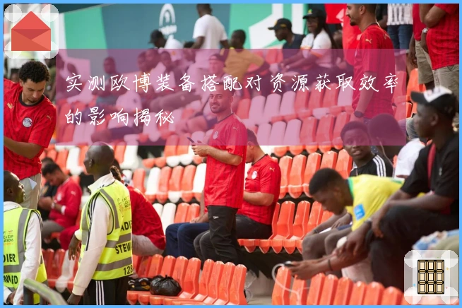 实测欧博装备搭配对资源获取效率的影响揭秘