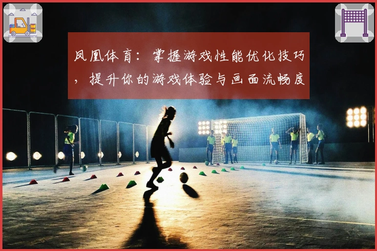 凤凰体育：掌握游戏性能优化技巧，提升你的游戏体验与画面流畅度