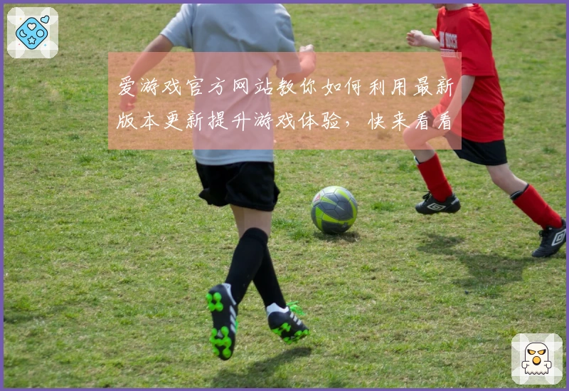 爱游戏官方网站教你如何利用最新版本更新提升游戏体验，快来看看吧！