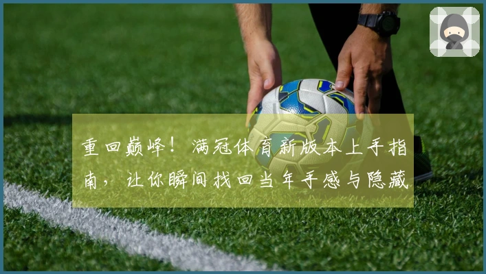重回巅峰！满冠体育新版本上手指南，让你瞬间找回当年手感与隐藏技巧