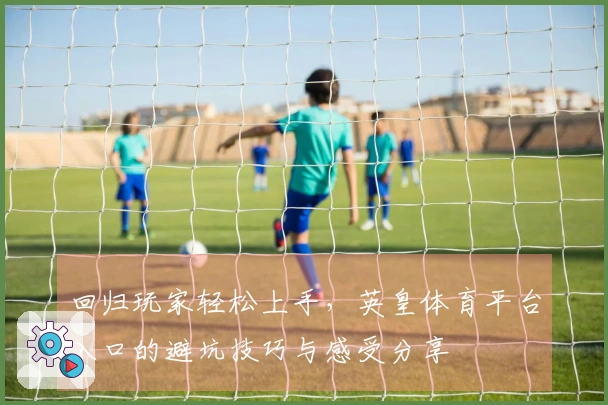 回归玩家轻松上手，英皇体育平台入口的避坑技巧与感受分享