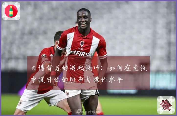 火博背后的游戏技巧：如何在竞技中提升你的胜率与操作水平