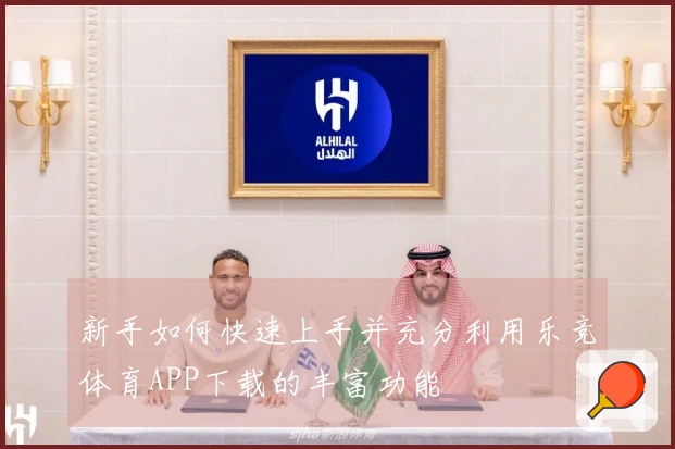新手如何快速上手并充分利用乐竞体育APP下载的丰富功能