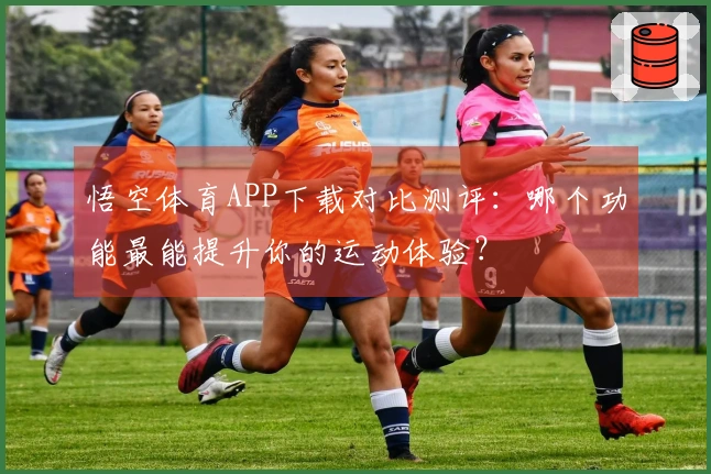 悟空体育APP下载对比测评：哪个功能最能提升你的运动体验？