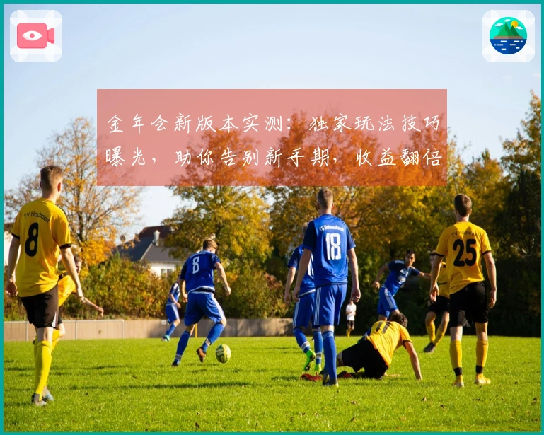 金年会新版本实测：独家玩法技巧曝光，助你告别新手期，收益翻倍！